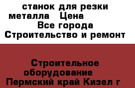 станок для резки металла › Цена ­ 25 000 - Все города Строительство и ремонт » Строительное оборудование   . Пермский край,Кизел г.